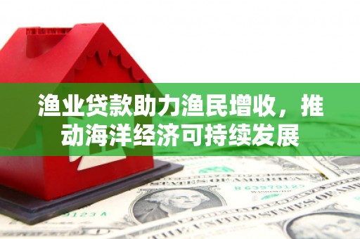 莿桐渔业贷款助力渔民增收，推动海洋经济可持续发展