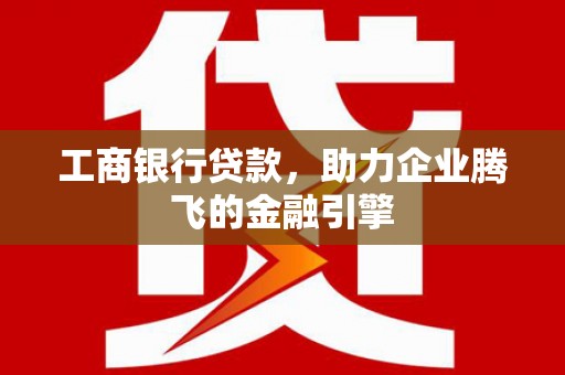 莿桐工商银行贷款，助力企业腾飞的金融引擎