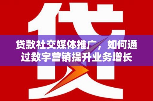 莿桐贷款社交媒体推广，如何通过数字营销提升业务增长