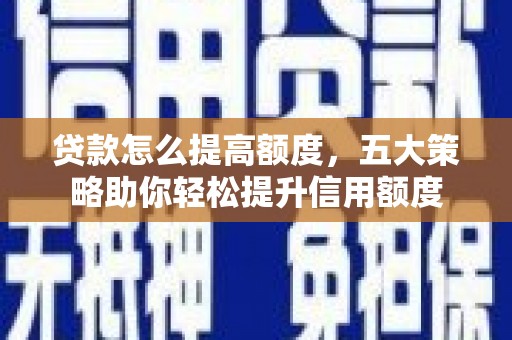 莿桐贷款怎么提高额度，五大策略助你轻松提升信用额度