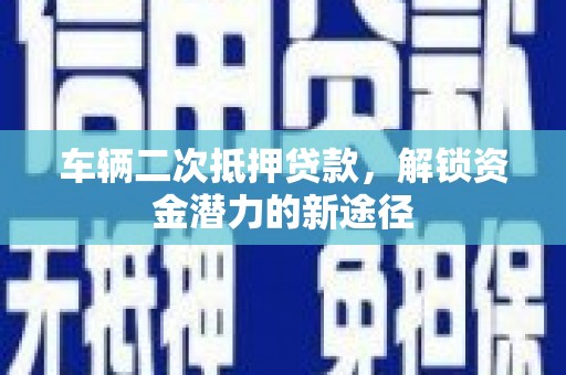 莿桐车辆二次抵押贷款，解锁资金潜力的新途径