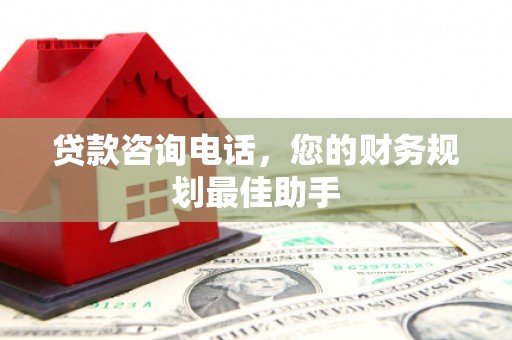 莿桐贷款咨询电话，您的财务规划最佳助手