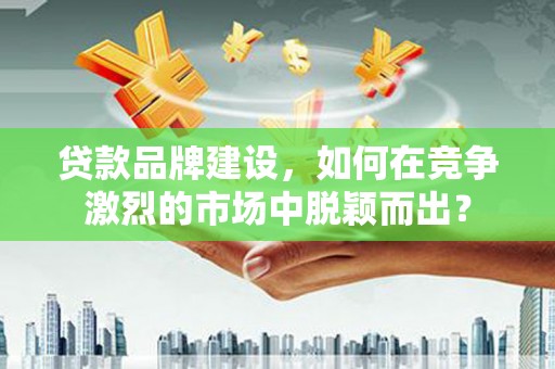 莿桐贷款品牌建设，如何在竞争激烈的市场中脱颖而出？