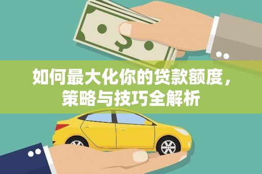 莿桐如何最大化你的贷款额度，策略与技巧全解析