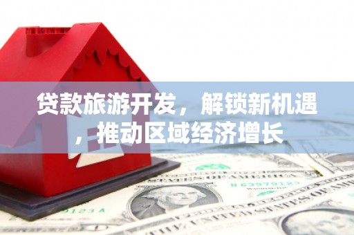 莿桐贷款旅游开发，解锁新机遇，推动区域经济增长