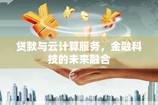 莿桐贷款与云计算服务，金融科技的未来融合