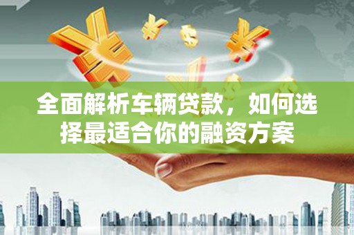 莿桐全面解析车辆贷款，如何选择最适合你的融资方案