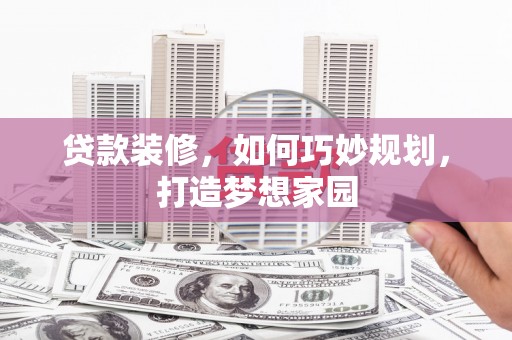 莿桐贷款装修，如何巧妙规划，打造梦想家园