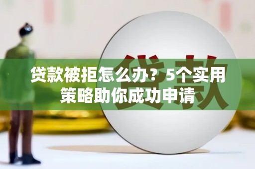 莿桐贷款被拒怎么办？5个实用策略助你成功申请