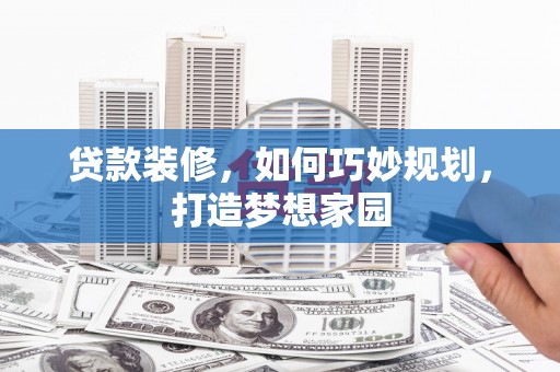 莿桐贷款装修，如何巧妙规划，打造梦想家园