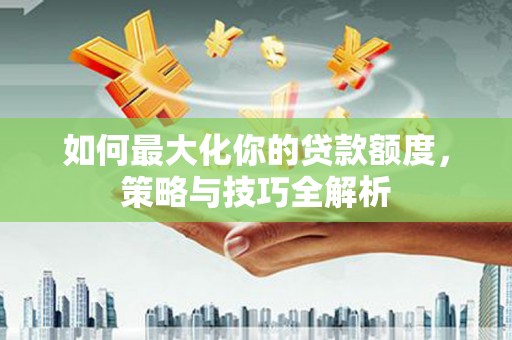 莿桐如何最大化你的贷款额度，策略与技巧全解析