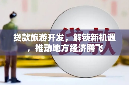 莿桐贷款旅游开发，解锁新机遇，推动地方经济腾飞