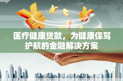 莿桐医疗健康贷款，为健康保驾护航的金融解决方案