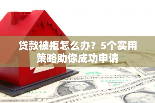 莿桐贷款被拒怎么办？5个实用策略助你成功申请