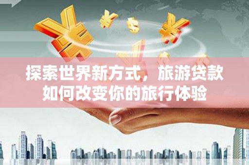 莿桐探索世界新方式，旅游贷款如何改变你的旅行体验