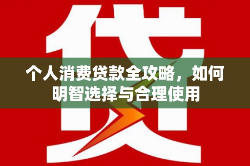 莿桐个人消费贷款全攻略，如何明智选择与合理使用