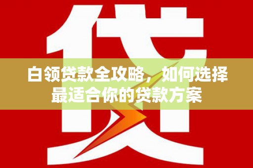莿桐白领贷款全攻略，如何选择最适合你的贷款方案